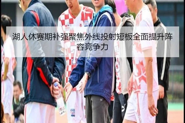 湖人休赛期补强聚焦外线投射短板全面提升阵容竞争力