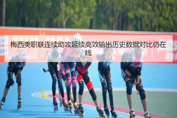 梅西美职联连续助攻延续高效输出历史数据对比仍在线