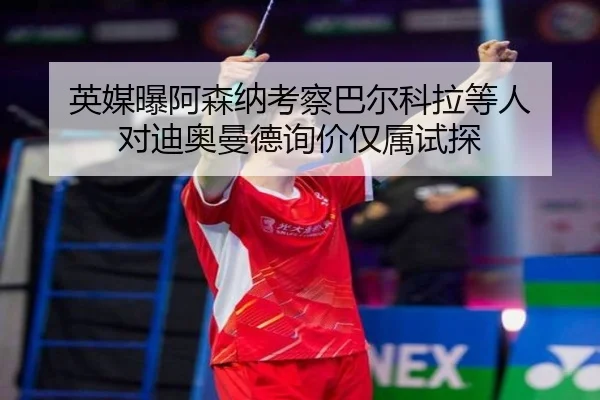 英媒曝阿森纳考察巴尔科拉等人 对迪奥曼德询价仅属试探