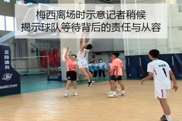 梅西离场时示意记者稍候 揭示球队等待背后的责任与从容