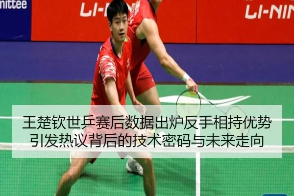 王楚钦世乒赛后数据出炉反手相持优势引发热议背后的技术密码与未来走向