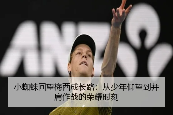 小蜘蛛回望梅西成长路：从少年仰望到并肩作战的荣耀时刻