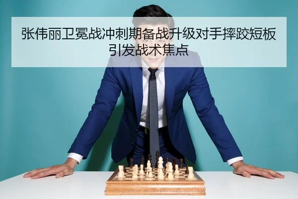张伟丽卫冕战冲刺期备战升级对手摔跤短板引发战术焦点