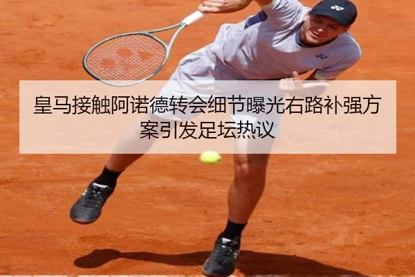 皇马接触阿诺德转会细节曝光右路补强方案引发足坛热议