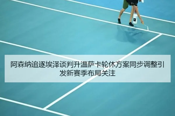 阿森纳追逐埃泽谈判升温萨卡轮休方案同步调整引发新赛季布局关注
